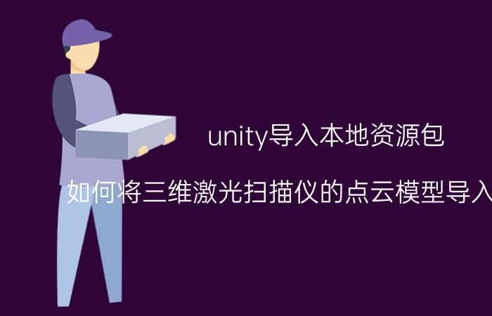 unity导入本地资源包 如何将三维激光扫描仪的点云模型导入unity3d？